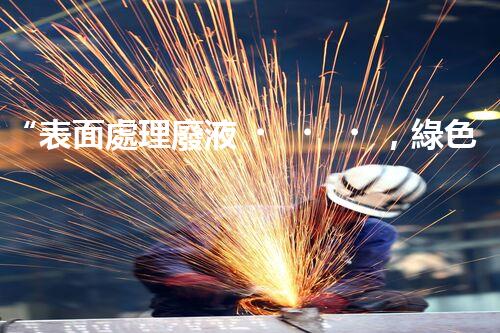 “表面處理廢液，綠色凈化新篇章！”